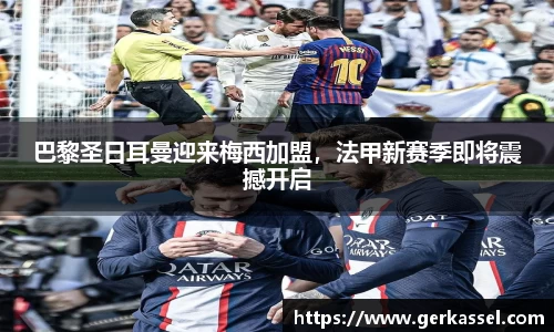 巴黎圣日耳曼迎来梅西加盟，法甲新赛季即将震撼开启