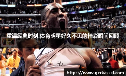 重温经典时刻 体育明星好久不见的精彩瞬间回顾