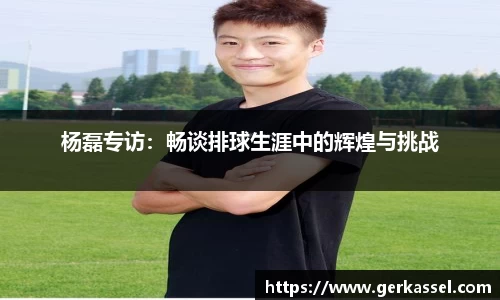 杨磊专访：畅谈排球生涯中的辉煌与挑战