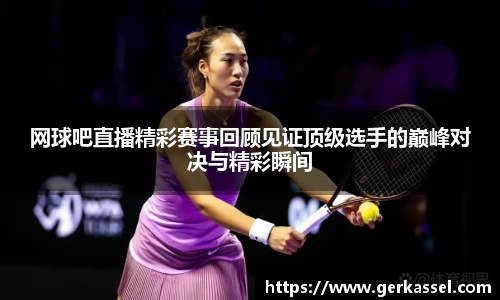 网球吧直播精彩赛事回顾见证顶级选手的巅峰对决与精彩瞬间