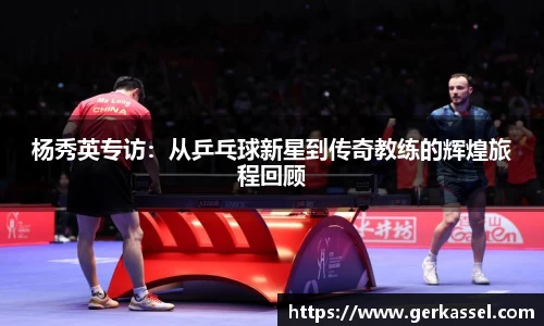 杨秀英专访：从乒乓球新星到传奇教练的辉煌旅程回顾