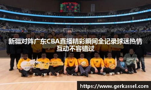 新疆对阵广东CBA直播精彩瞬间全记录球迷热情互动不容错过