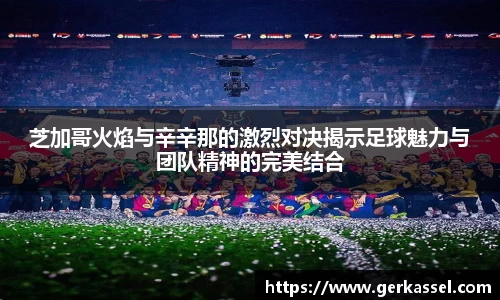 芝加哥火焰与辛辛那的激烈对决揭示足球魅力与团队精神的完美结合