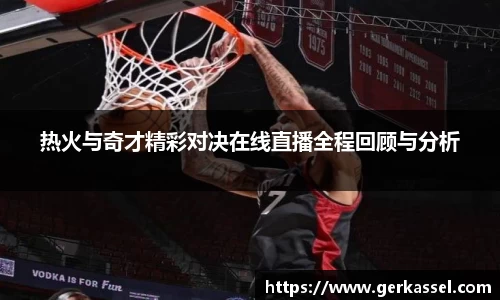 热火与奇才精彩对决在线直播全程回顾与分析