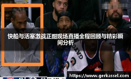 快船与活塞激战正酣现场直播全程回顾与精彩瞬间分析